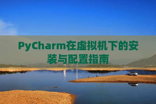 PyCharm在虚拟机下的安装与配置指南
